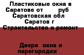 Пластиковые окна в Саратове от 6 800 руб! - Саратовская обл., Саратов г. Строительство и ремонт » Двери, окна и перегородки   